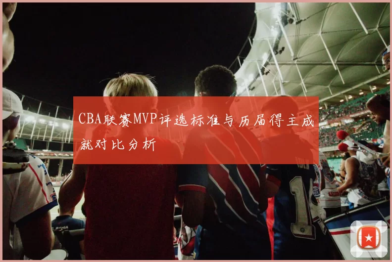 CBA联赛MVP评选标准与历届得主成就对比分析