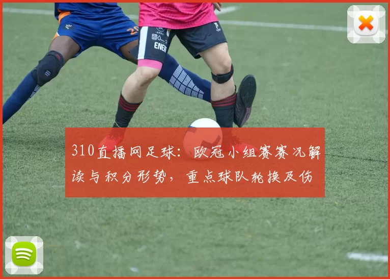 310直播网足球：欧冠小组赛赛况解读与积分形势，重点球队轮换及伤停信息更新