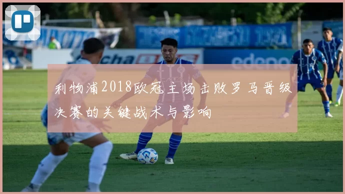 利物浦2018欧冠主场击败罗马晋级决赛的关键战术与影响