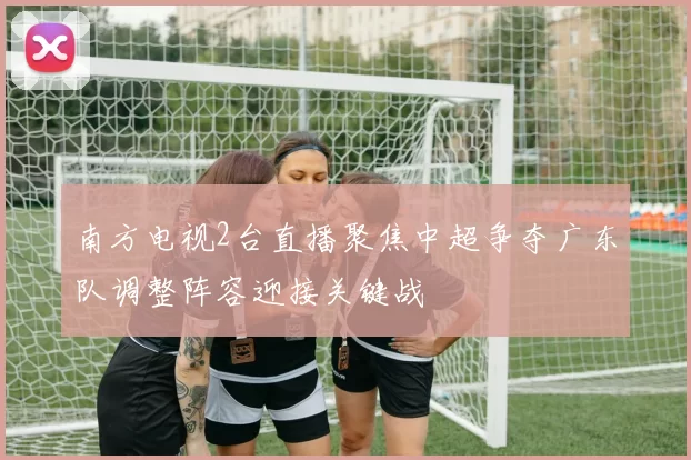 南方电视2台直播聚焦中超争夺广东队调整阵容迎接关键战