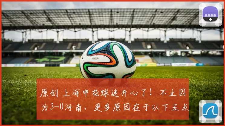 原创 上海申花球迷开心了！不止因为3-0河南，更多原因在于以下五点