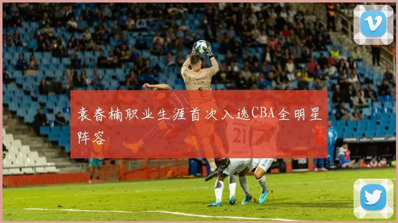 袁春楠职业生涯首次入选CBA全明星阵容