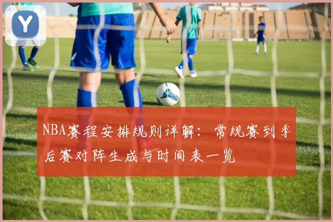 NBA赛程安排规则详解：常规赛到季后赛对阵生成与时间表一览