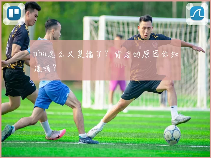 nba怎么又复播了？背后的原因你知道吗？