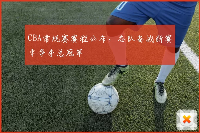 CBA常规赛赛程公布,各队备战新赛季争夺总冠军