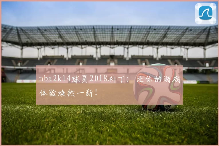 nba2k14球员2018补丁：让你的游戏体验焕然一新！