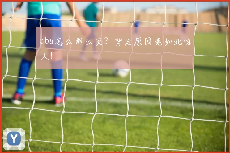 cba怎么那么菜？背后原因竟如此惊人！