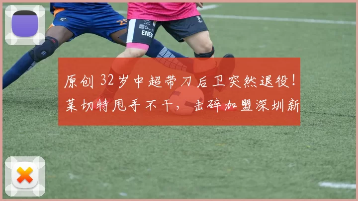 原创 32岁中超带刀后卫突然退役！莱切特甩手不干，击碎加盟深圳新鹏城谣言！