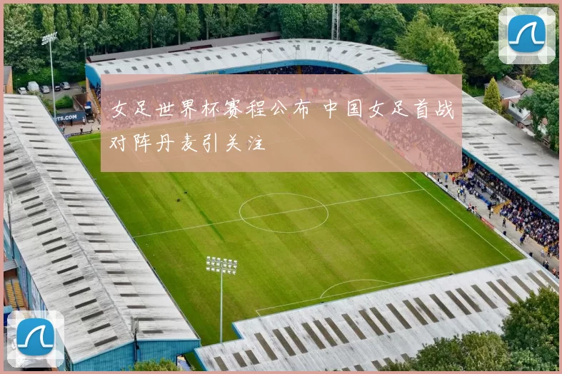 女足世界杯赛程公布 中国女足首战对阵丹麦引关注