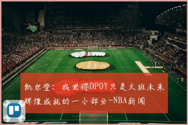 凯尔登：我觉得DPOY只是文班未来辉煌成就的一小部分-NBA新闻