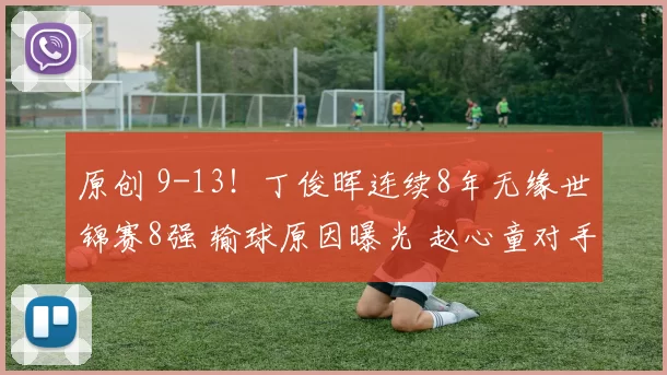 原创 9-13！丁俊晖连续8年无缘世锦赛8强 输球原因曝光 赵心童对手已确定