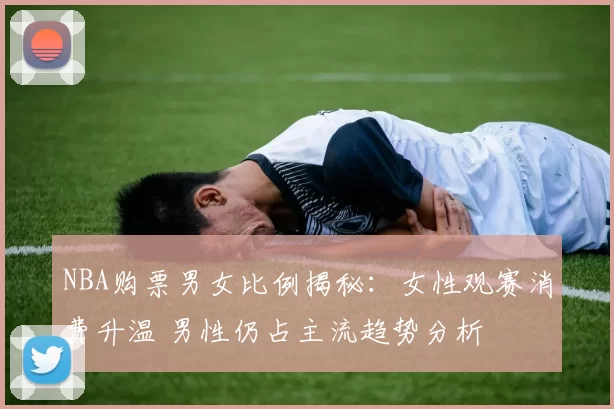 NBA购票男女比例揭秘:女性观赛消费升温 男性仍占主流趋势分析