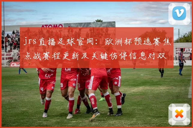 jrs直播足球官网：欧洲杯预选赛焦点战赛程更新及关键伤停信息对双方阵容影响