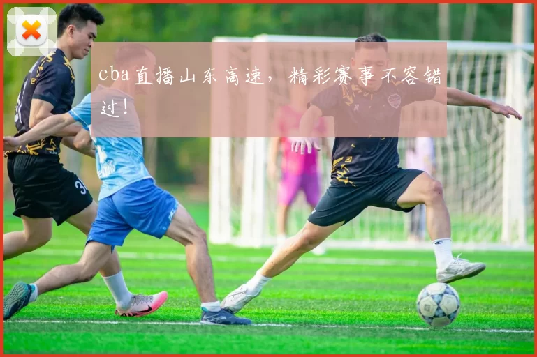 cba直播山东高速，精彩赛事不容错过！