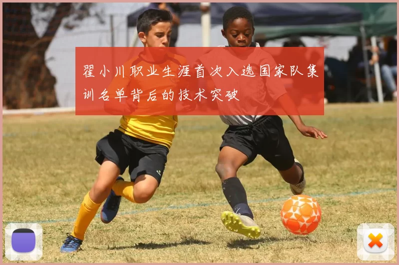 翟小川职业生涯首次入选国家队集训名单背后的技术突破