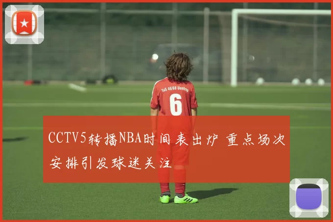 CCTV5转播NBA时间表出炉 重点场次安排引发球迷关注