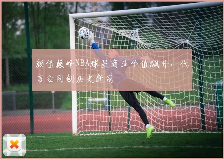 颜值巅峰NBA球星商业价值飙升，代言合同创历史新高