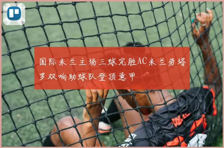 国际米兰主场三球完胜AC米兰劳塔罗双响助球队登顶意甲