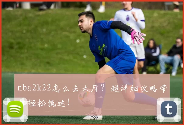 nba2k22怎么去大厅?超详细攻略带你轻松抵达!