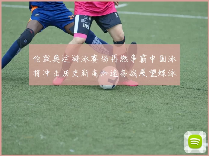 伦敦奥运游泳赛场再燃争霸中国泳将冲击历史新高加速备战展望蝶泳自由梦