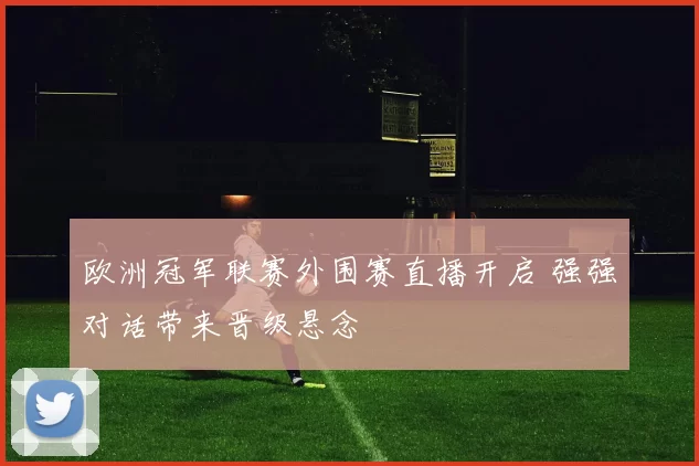 欧洲冠军联赛外围赛直播开启 强强对话带来晋级悬念