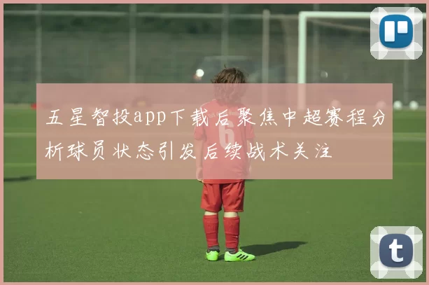 五星智投app下载后聚焦中超赛程分析球员状态引发后续战术关注
