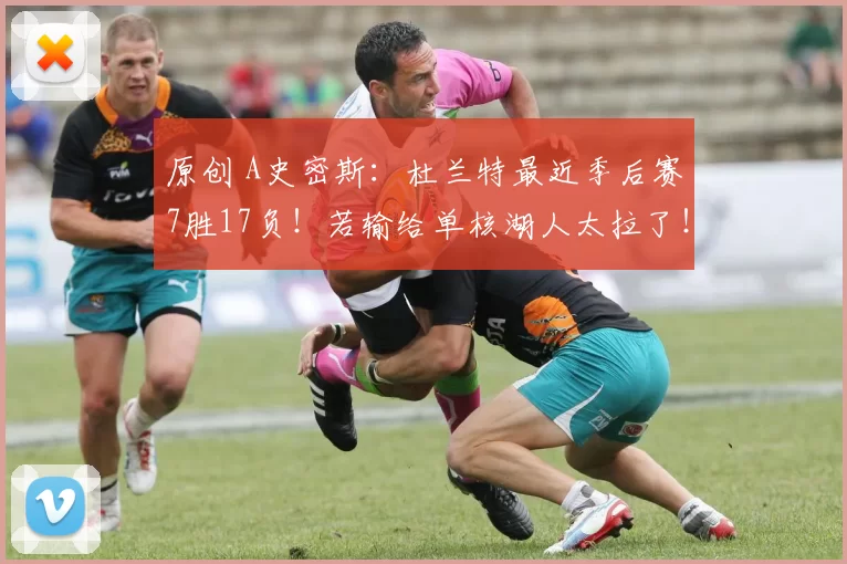 原创 A史密斯：杜兰特最近季后赛7胜17负！若输给单核湖人太拉了！