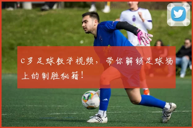 c罗足球教学视频，带你解锁足球场上的制胜秘籍！