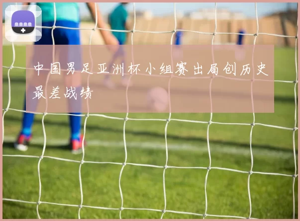 中国男足亚洲杯小组赛出局创历史最差战绩