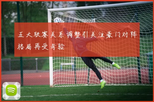 五大联赛关系调整引关注豪门对阵格局再受考验