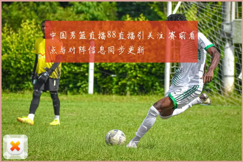 中国男篮直播88直播引关注 赛前看点与对阵信息同步更新