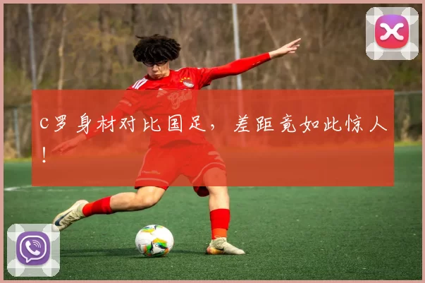 c罗身材对比国足，差距竟如此惊人！