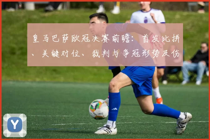 皇马巴萨欧冠决赛前瞻：首发比拼、关键对位、裁判与争冠形势及伤停情况