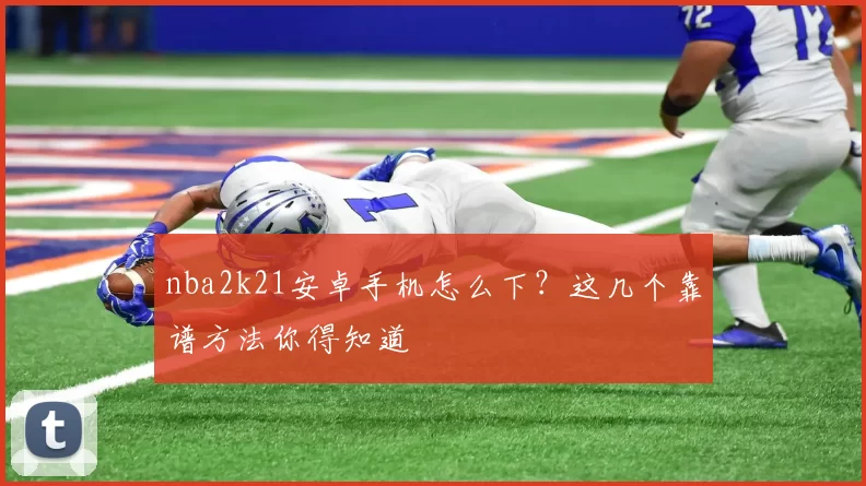 nba2k21安卓手机怎么下?这几个靠谱方法你得知道