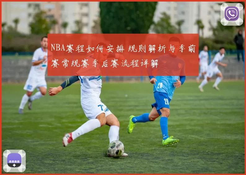 NBA赛程如何安排 规则解析与季前赛常规赛季后赛流程详解