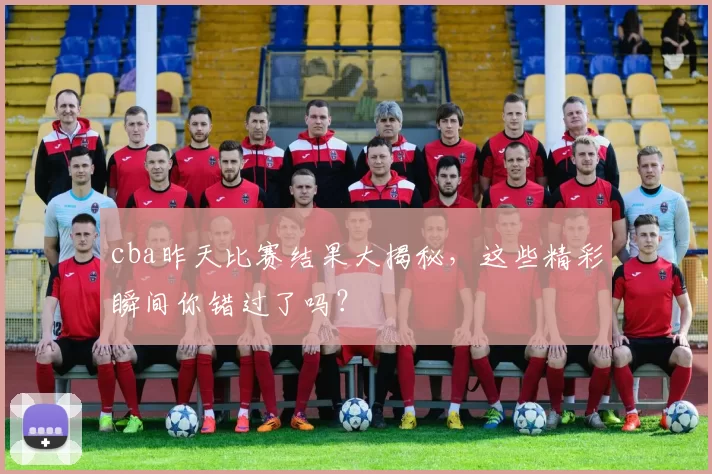 cba昨天比赛结果大揭秘,这些精彩瞬间你错过了吗?