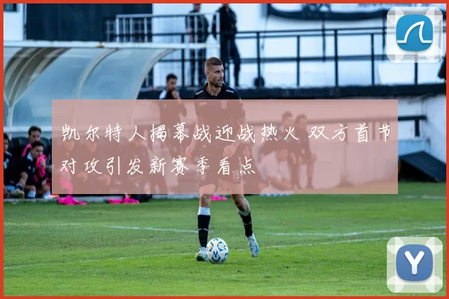 凯尔特人揭幕战迎战热火 双方首节对攻引发新赛季看点