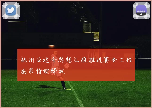 杭州亚运会思想汇报推进赛会工作成果持续释放