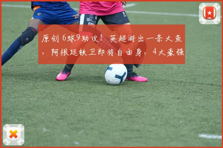 原创 6球9助攻！英超游出一条大鱼，阿根廷铁卫即将自由身，4大豪强疯抢