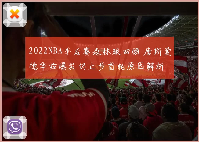 2022NBA季后赛森林狼回顾 唐斯爱德华兹爆发仍止步首轮原因解析