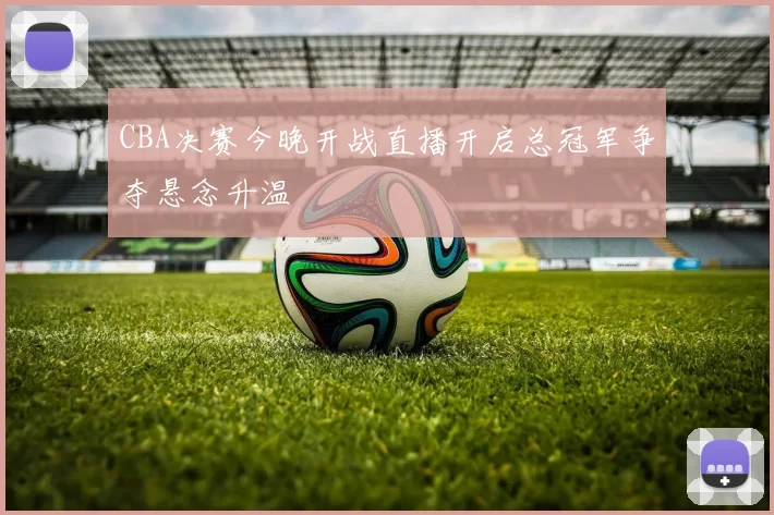 CBA决赛今晚开战直播开启总冠军争夺悬念升温