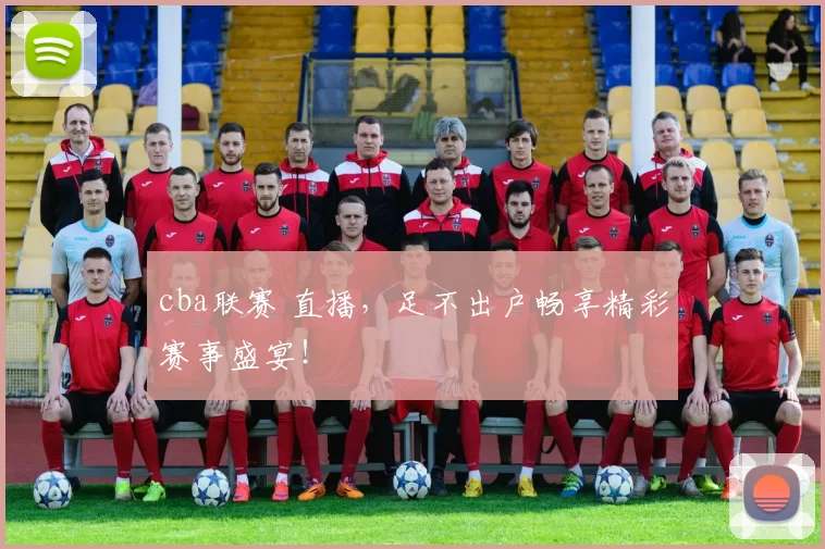 cba联赛 直播，足不出户畅享精彩赛事盛宴！