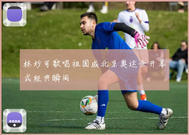 林妙可歌唱祖国成北京奥运会开幕式经典瞬间