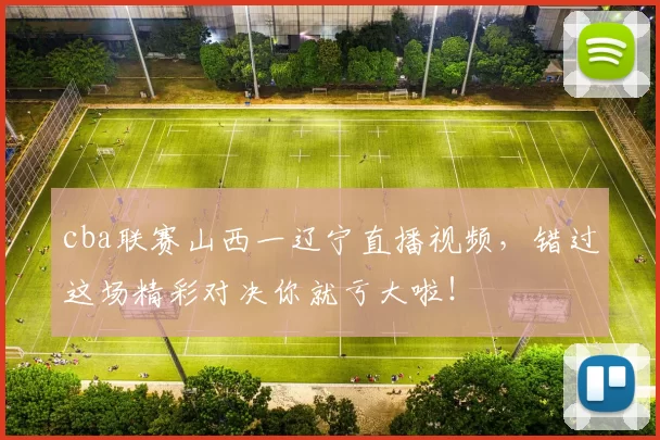 cba联赛山西一辽宁直播视频，错过这场精彩对决你就亏大啦！