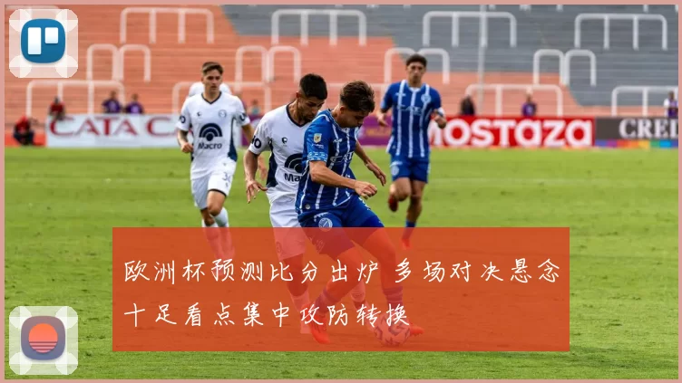 欧洲杯预测比分出炉 多场对决悬念十足看点集中攻防转换