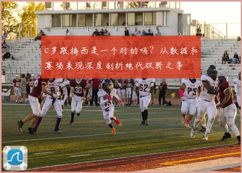 c罗跟梅西是一个对的吗？从数据和赛场表现深度剖析绝代双骄之争