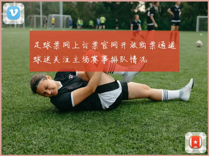 足球票网上订票官网开放购票通道球迷关注主场赛事排队情况