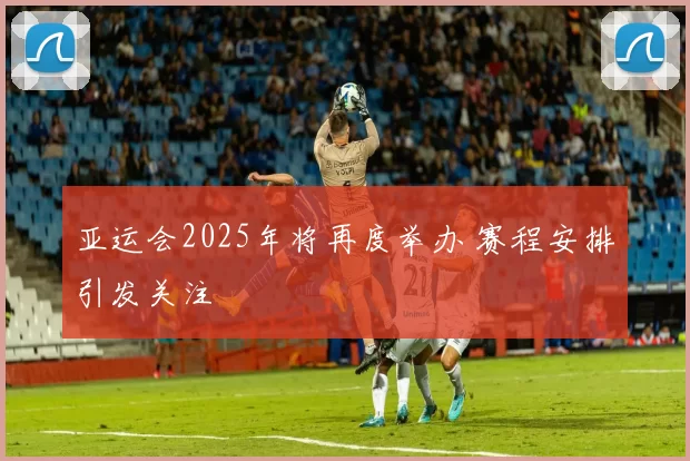 亚运会2025年将再度举办 赛程安排引发关注