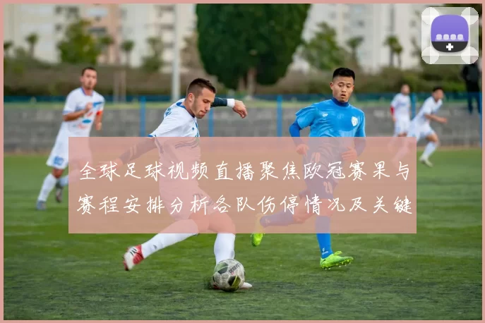 全球足球视频直播聚焦欧冠赛果与赛程安排分析各队伤停情况及关键对位看点