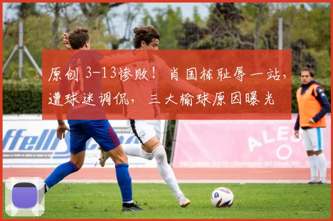 原创 3-13惨败！肖国栋耻辱一站，遭球迷调侃，三大输球原因曝光